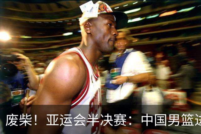 废柴！亚运会半决赛：中国男篮进攻断电 半场30-49落后日本男篮